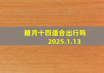 腊月十四适合出行吗 2025.1.13